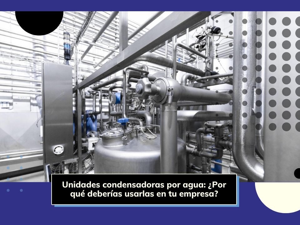 ✓ Unidades condensadoras por agua: ¿Por qué deberías usarlas?